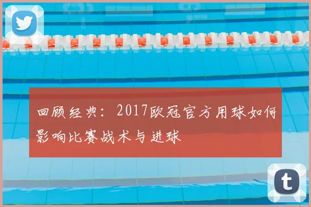 回顾经典：2017欧冠官方用球如何影响比赛战术与进球