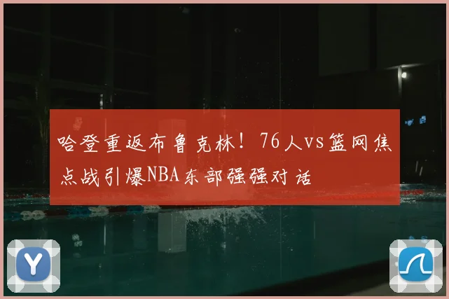 哈登重返布鲁克林！76人vs篮网焦点战引爆NBA东部强强对话