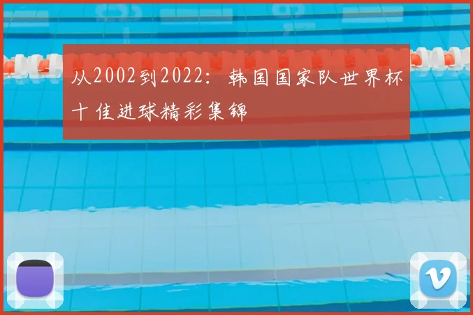 从2002到2022：韩国国家队世界杯十佳进球精彩集锦