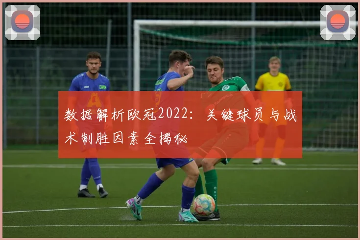 数据解析欧冠2022：关键球员与战术制胜因素全揭秘
