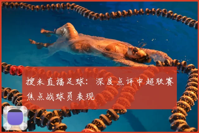 搜米直播足球：深度点评中超联赛焦点战球员表现