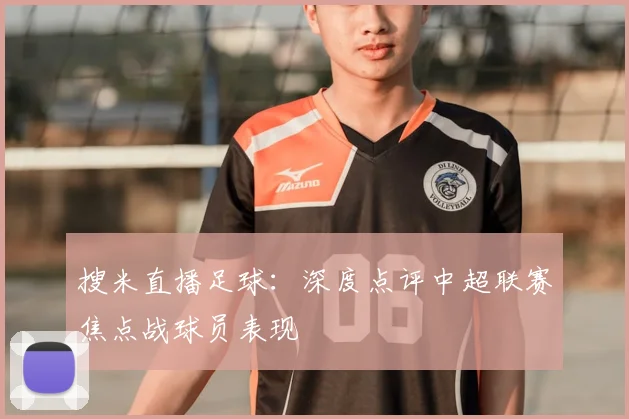 搜米直播足球：深度点评中超联赛焦点战球员表现