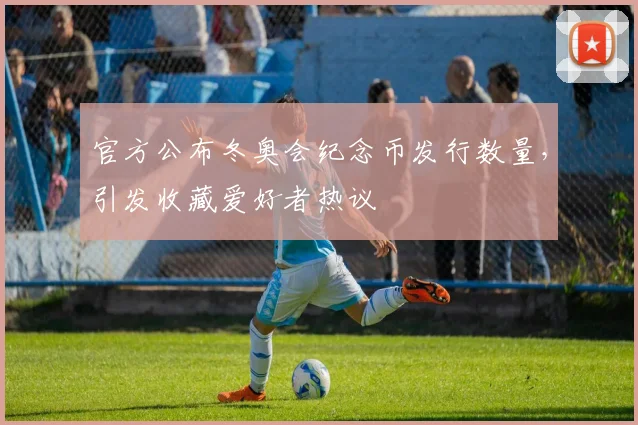 官方公布冬奥会纪念币发行数量，引发收藏爱好者热议