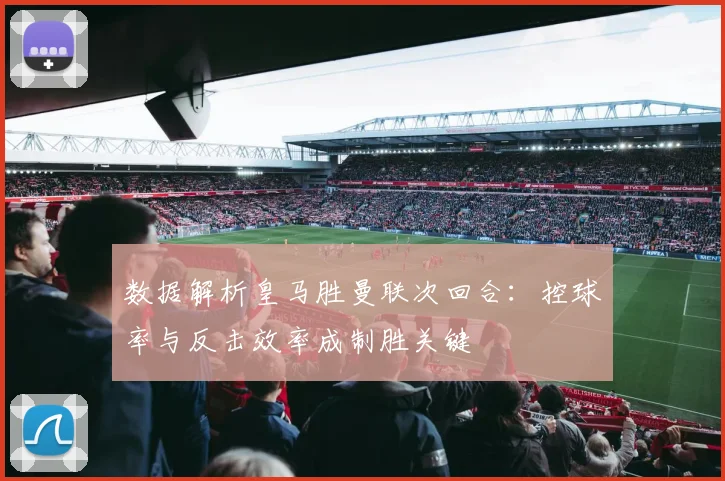 数据解析皇马胜曼联次回合：控球率与反击效率成制胜关键