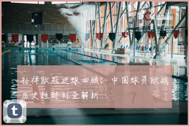 孙祥欧冠进球回顾：中国球员欧战历史性时刻全解析