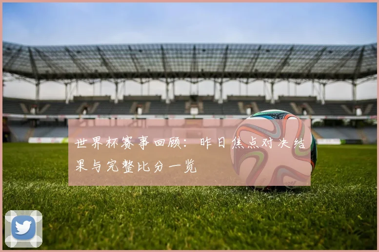 世界杯赛事回顾：昨日焦点对决结果与完整比分一览