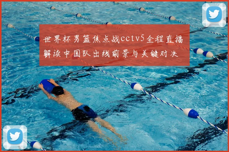 世界杯男篮焦点战cctv5全程直播 解读中国队出线前景与关键对决