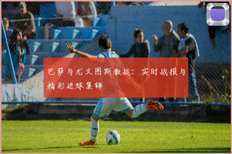 巴萨与尤文图斯激战：实时战报与精彩进球集锦