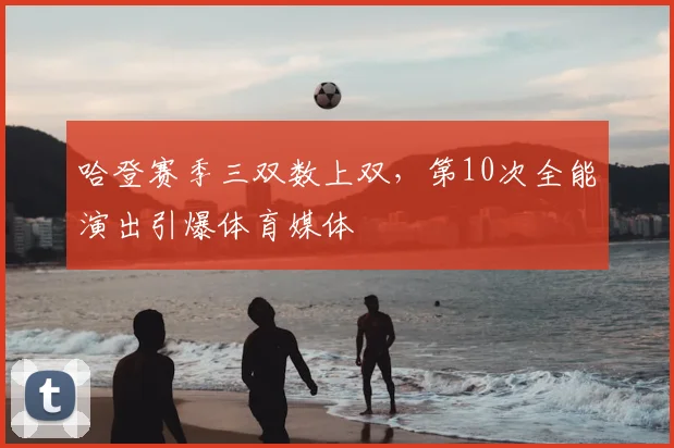 哈登赛季三双数上双，第10次全能演出引爆体育媒体