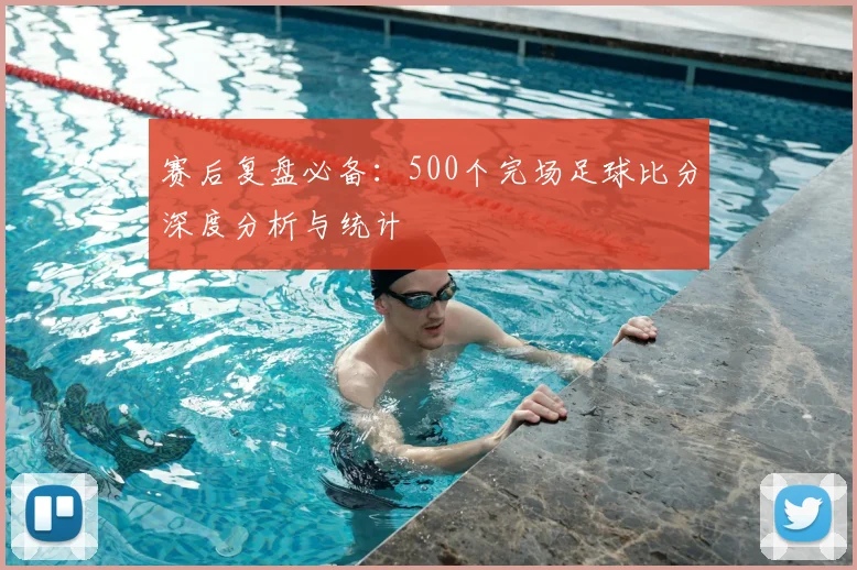 赛后复盘必备：500个完场足球比分深度分析与统计