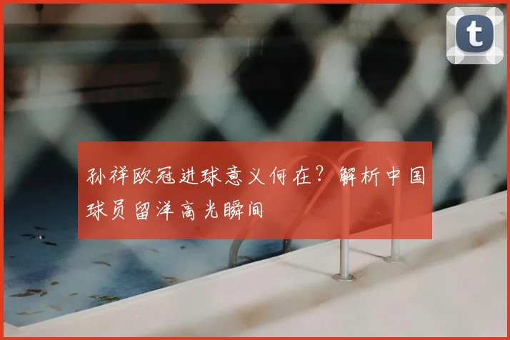 孙祥欧冠进球意义何在？解析中国球员留洋高光瞬间