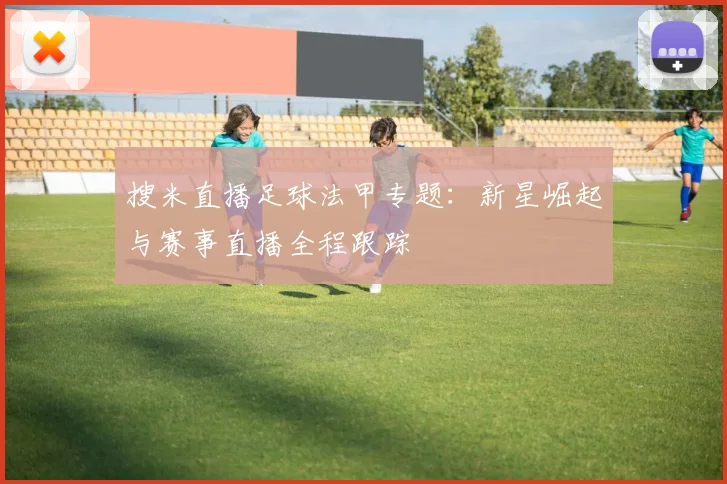 搜米直播足球法甲专题：新星崛起与赛事直播全程跟踪