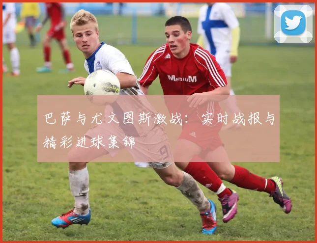 巴萨与尤文图斯激战：实时战报与精彩进球集锦