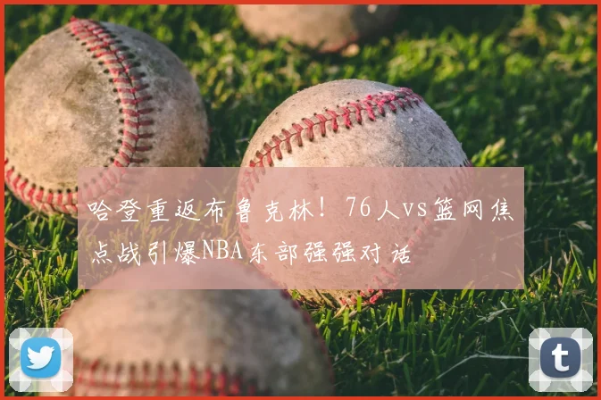 哈登重返布鲁克林！76人vs篮网焦点战引爆NBA东部强强对话