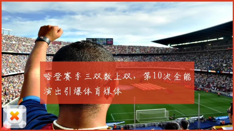 哈登赛季三双数上双，第10次全能演出引爆体育媒体