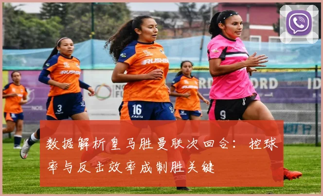 数据解析皇马胜曼联次回合：控球率与反击效率成制胜关键