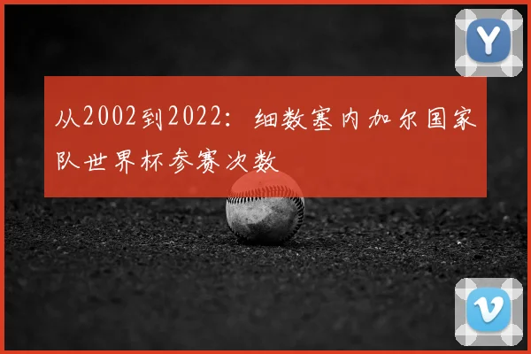 从2002到2022：细数塞内加尔国家队世界杯参赛次数
