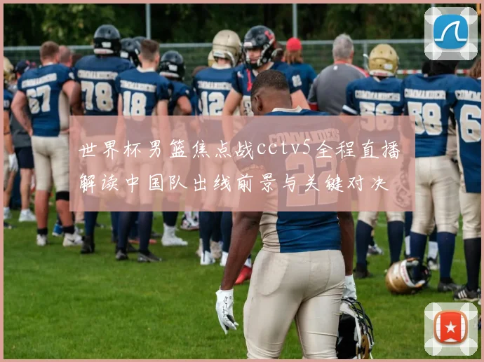世界杯男篮焦点战cctv5全程直播 解读中国队出线前景与关键对决