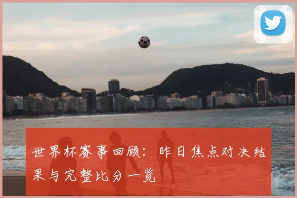 世界杯赛事回顾：昨日焦点对决结果与完整比分一览
